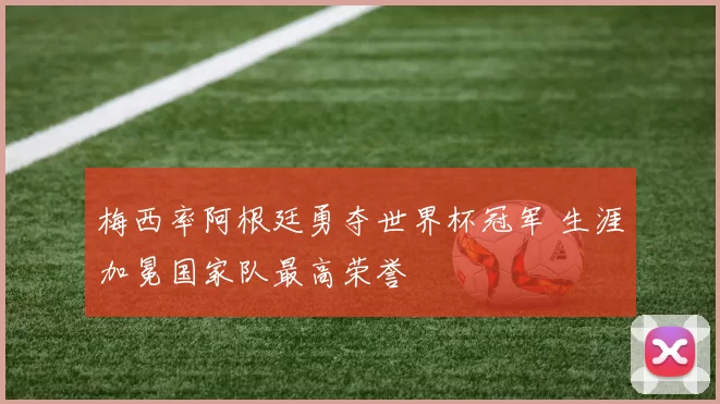 梅西率阿根廷勇夺世界杯冠军 生涯加冕国家队最高荣誉