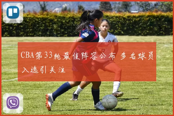 CBA第33轮最佳阵容公布 多名球员入选引关注