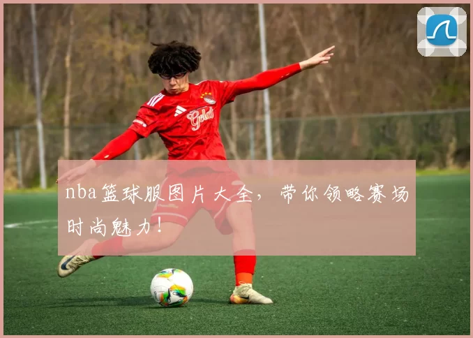 nba篮球服图片大全，带你领略赛场时尚魅力！