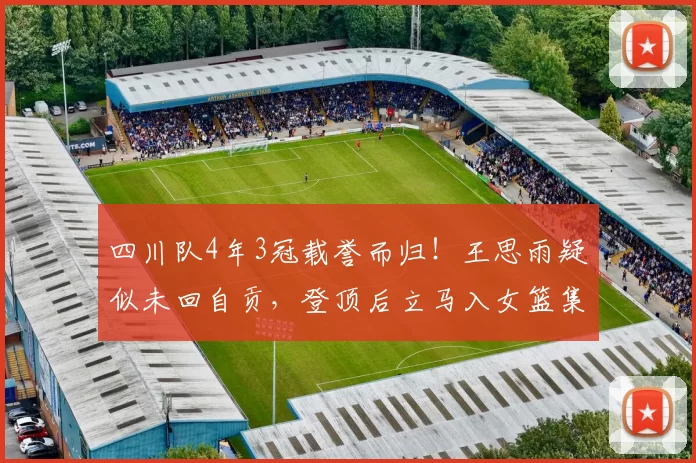四川队4年3冠载誉而归！王思雨疑似未回自贡，登顶后立马入女篮集训？