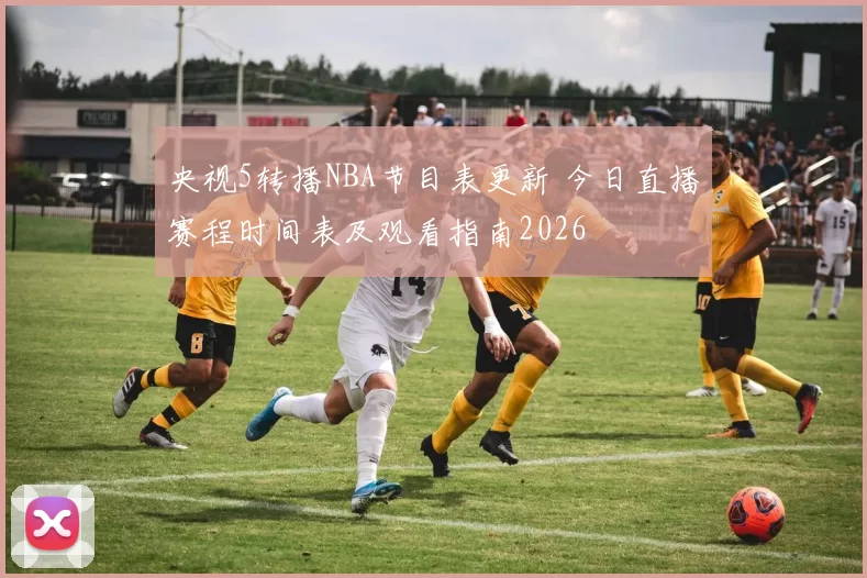央视5转播NBA节目表更新 今日直播赛程时间表及观看指南2026