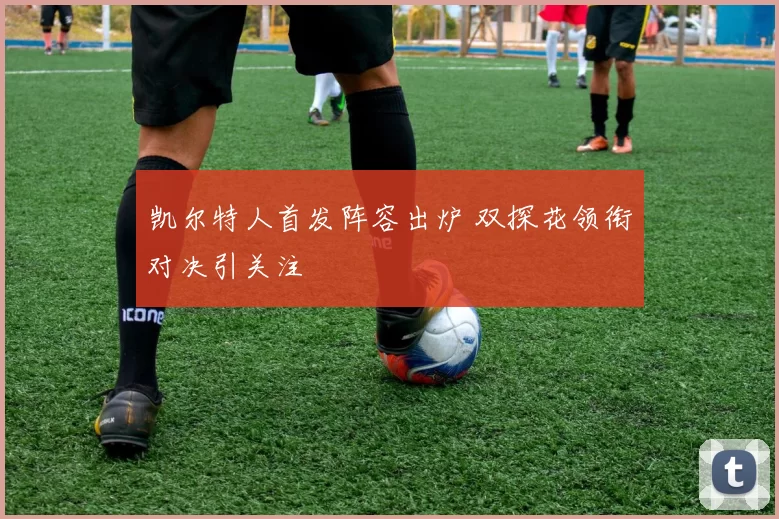 凯尔特人首发阵容出炉 双探花领衔对决引关注