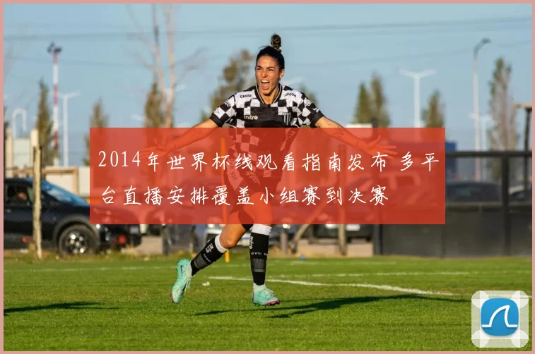 2014年世界杯线观看指南发布 多平台直播安排覆盖小组赛到决赛