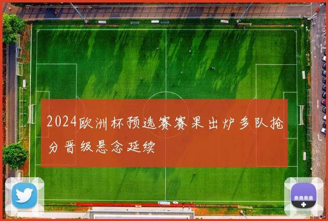 2024欧洲杯预选赛赛果出炉多队抢分晋级悬念延续