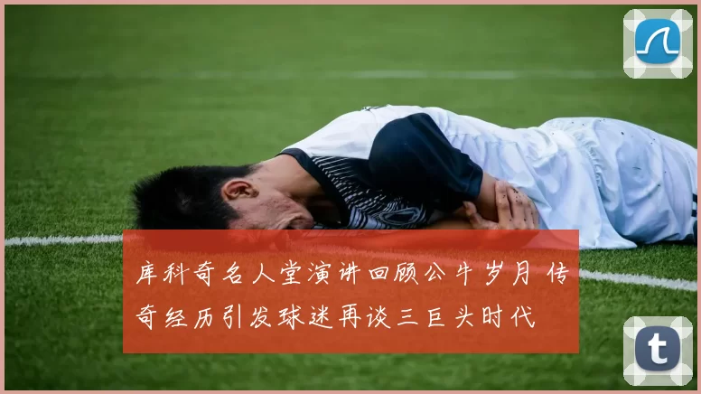 库科奇名人堂演讲回顾公牛岁月 传奇经历引发球迷再谈三巨头时代