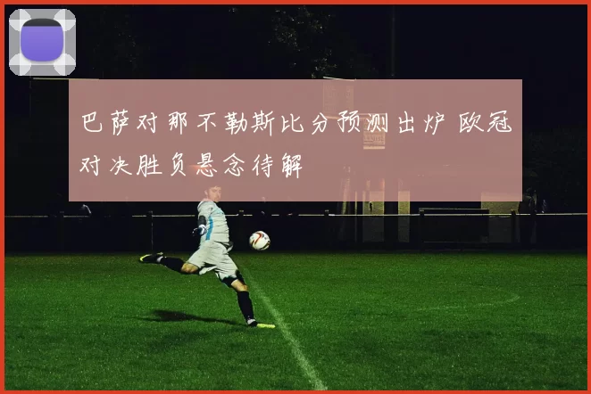 巴萨对那不勒斯比分预测出炉 欧冠对决胜负悬念待解