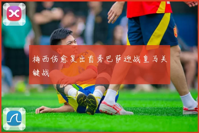 梅西伤愈复出首秀巴萨迎战皇马关键战