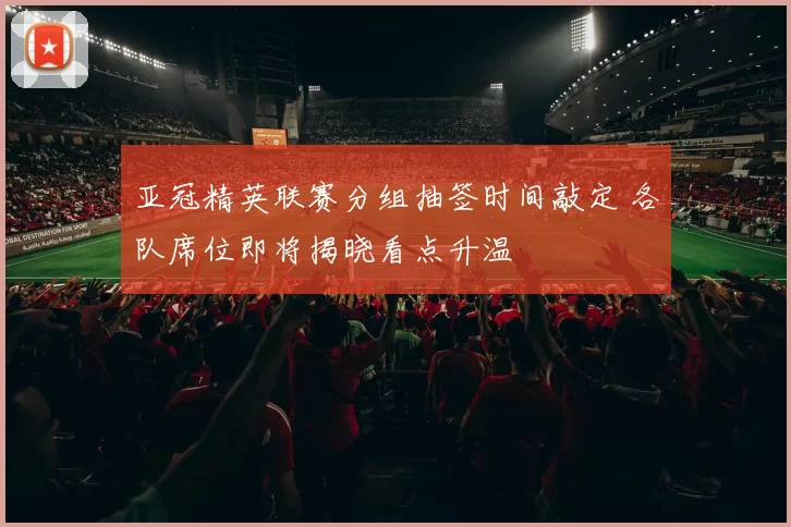 亚冠精英联赛分组抽签时间敲定 各队席位即将揭晓看点升温