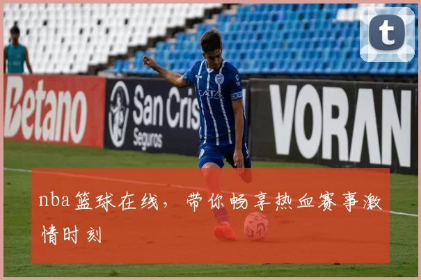 nba篮球在线,带你畅享热血赛事激情时刻