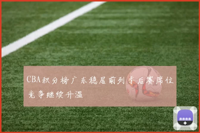 CBA积分榜广东稳居前列季后赛席位竞争继续升温