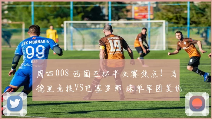 周四008 西国王杯半决赛焦点!马德里竞技VS巴塞罗那 床单军团复仇,巴萨冲三冠王?_主场_欧冠_阿森纳