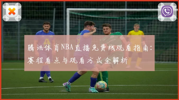 腾讯体育NBA直播免费线观看指南:赛程看点与观看方式全解析