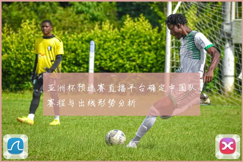 亚洲杯预选赛直播平台确定中国队赛程与出线形势分析
