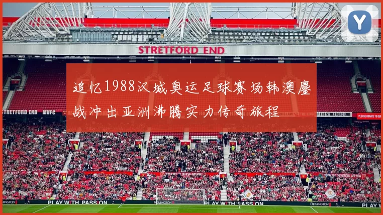 追忆1988汉城奥运足球赛场韩澳鏖战冲出亚洲沸腾实力传奇旅程