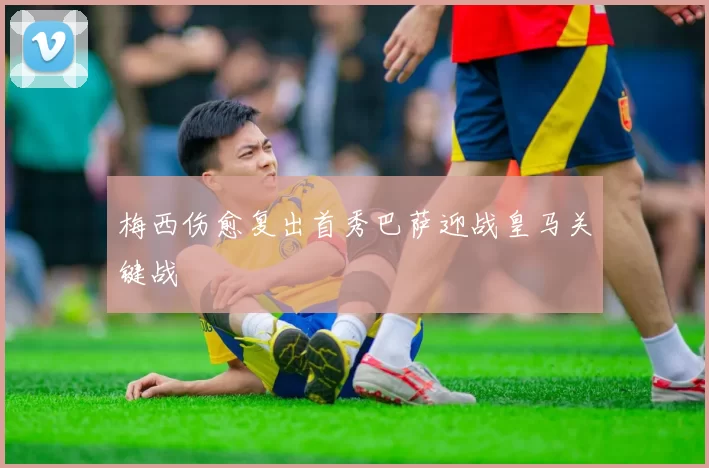 梅西伤愈复出首秀巴萨迎战皇马关键战