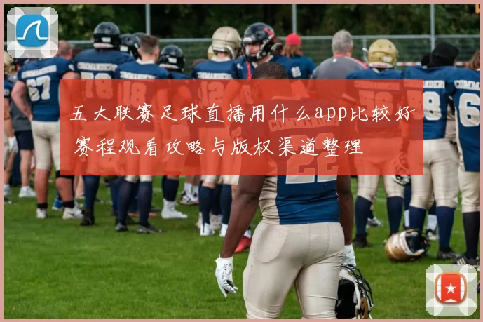 五大联赛足球直播用什么app比较好 赛程观看攻略与版权渠道整理