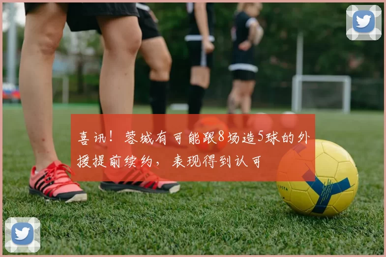 喜讯！蓉城有可能跟8场造5球的外援提前续约，表现得到认可