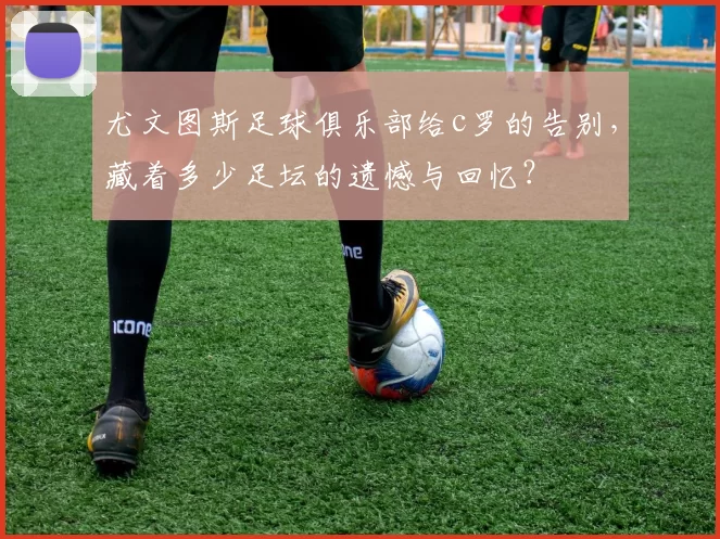 尤文图斯足球俱乐部给c罗的告别，藏着多少足坛的遗憾与回忆？