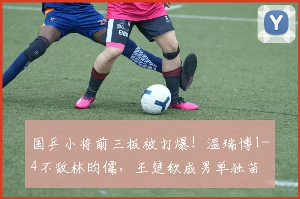 国乒小将前三板被打爆!温瑞博1-4不敌林昀儒,王楚钦成男单独苗