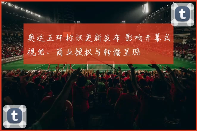 奥运五环标识更新发布 影响开幕式视觉、商业授权与转播呈现