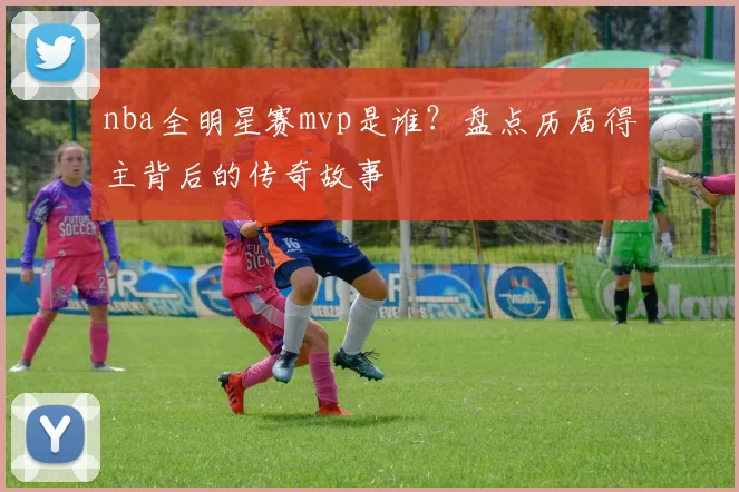 nba全明星赛mvp是谁？盘点历届得主背后的传奇故事