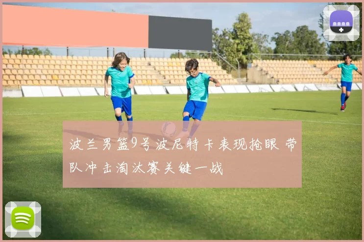 波兰男篮9号波尼特卡表现抢眼 带队冲击淘汰赛关键一战