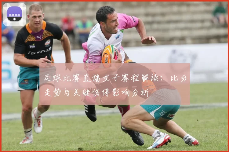 足球比赛直播女子赛程解读:比分走势与关键伤停影响分析
