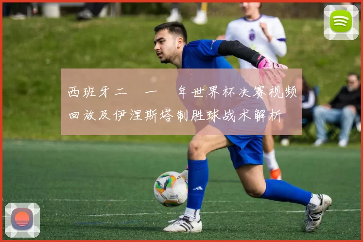 西班牙二〇一〇年世界杯决赛视频回放及伊涅斯塔制胜球战术解析