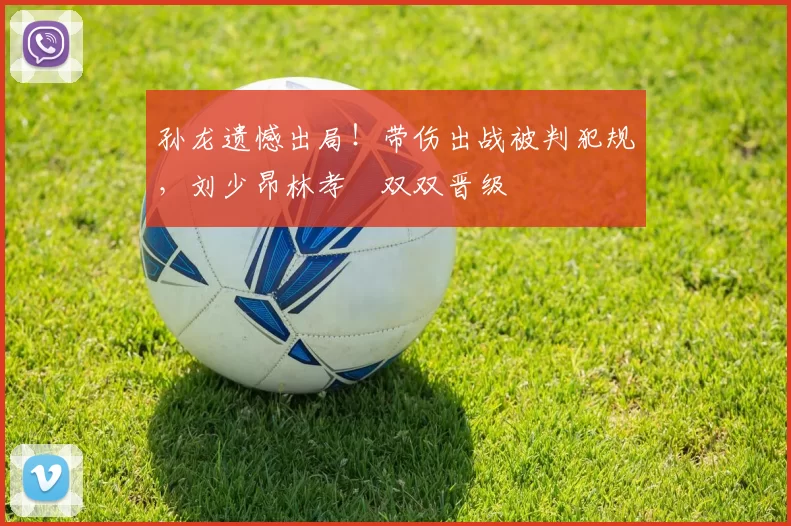 孙龙遗憾出局!带伤出战被判犯规,刘少昂林孝埈双双晋级