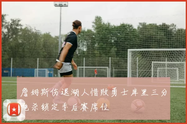 詹姆斯伤退湖人惜败勇士库里三分绝杀锁定季后赛席位