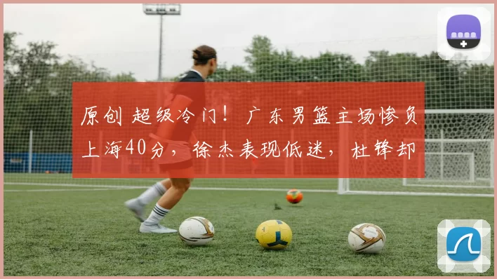 原创 超级冷门！广东男篮主场惨负上海40分，徐杰表现低迷，杜锋却露神秘笑容