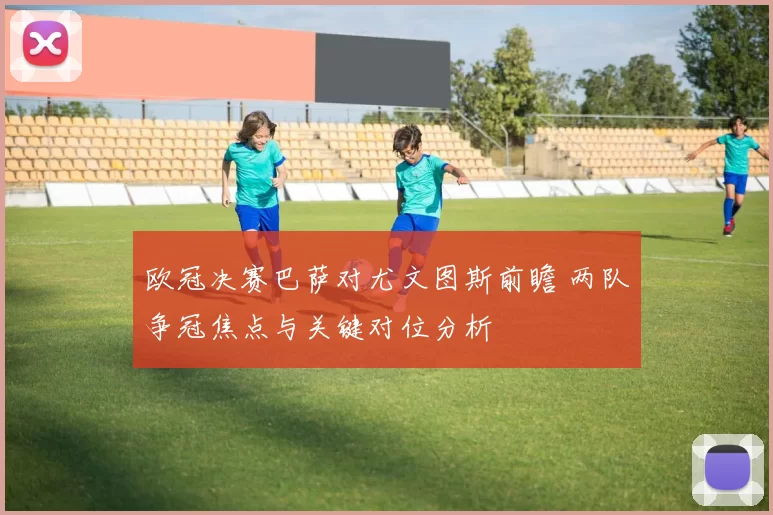 欧冠决赛巴萨对尤文图斯前瞻 两队争冠焦点与关键对位分析