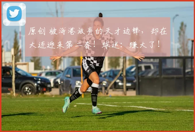 原创 被海港放弃的天才边锋,却在大连迎来第二春!球迷:赚大了!