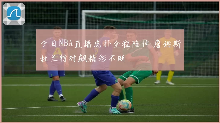 今日NBA直播虎扑全程陪伴 詹姆斯杜兰特对飙精彩不断