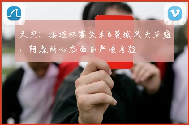 天空：接连杯赛失利&曼城风头正盛，阿森纳心态面临严峻考验