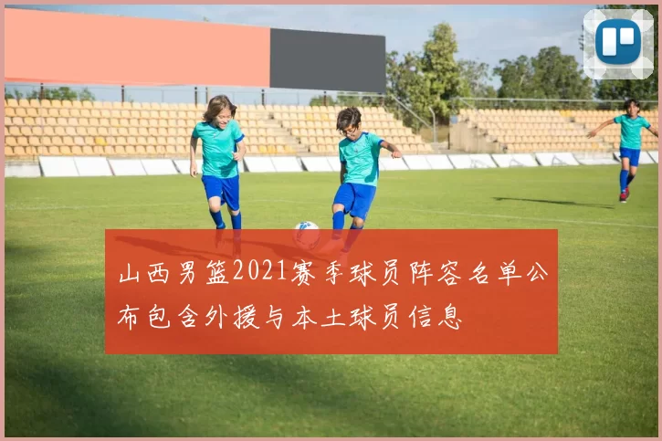 山西男篮2021赛季球员阵容名单公布包含外援与本土球员信息