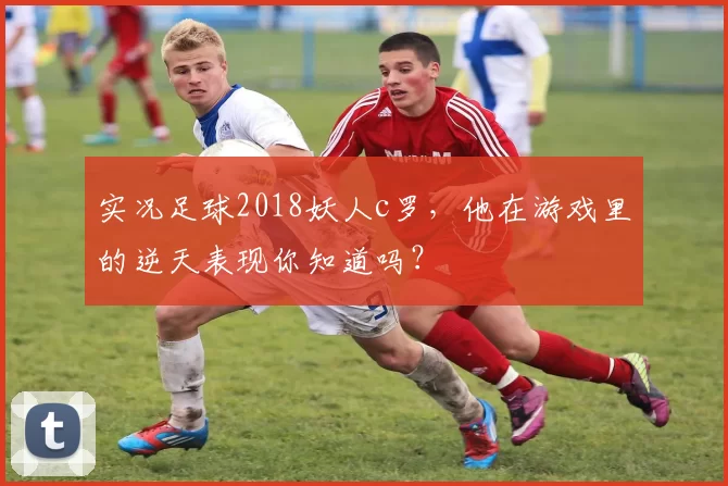 实况足球2018妖人c罗,他在游戏里的逆天表现你知道吗?