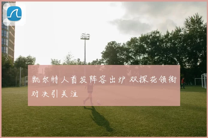 凯尔特人首发阵容出炉 双探花领衔对决引关注