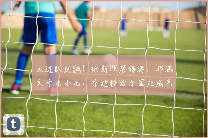 大连队别飘！徐新PK廖锦涛，邓涵文冲击小毛，乔迪检验李国旭成色