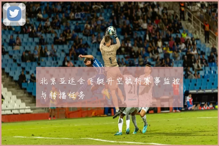 北京亚运会飞艇升空执行赛事监控与转播任务