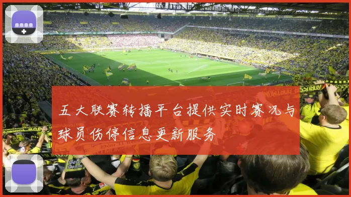 五大联赛转播平台提供实时赛况与球员伤停信息更新服务