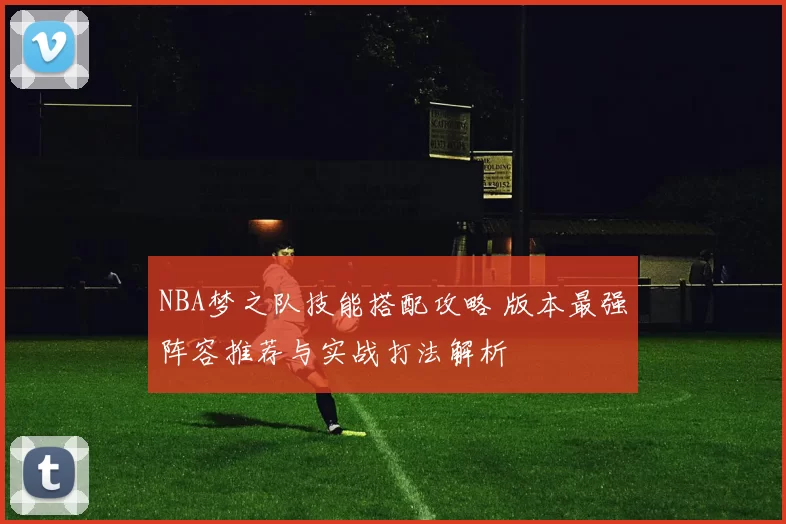 NBA梦之队技能搭配攻略 版本最强阵容推荐与实战打法解析