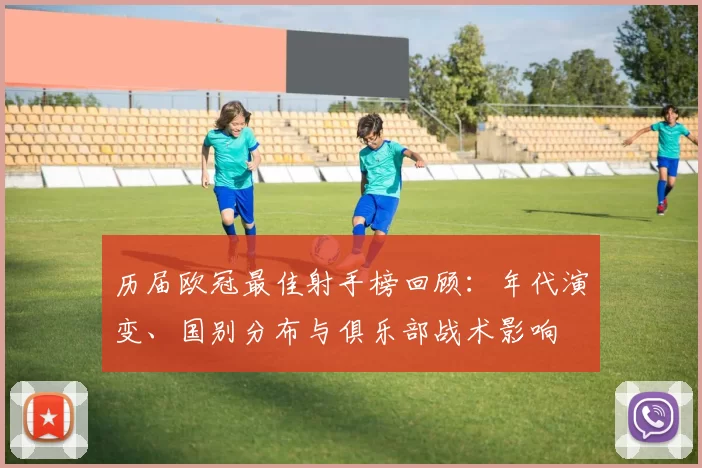 历届欧冠最佳射手榜回顾:年代演变、国别分布与俱乐部战术影响