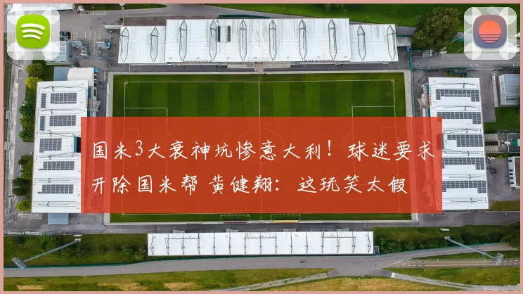 国米3大衰神坑惨意大利！球迷要求开除国米帮 黄健翔：这玩笑太假