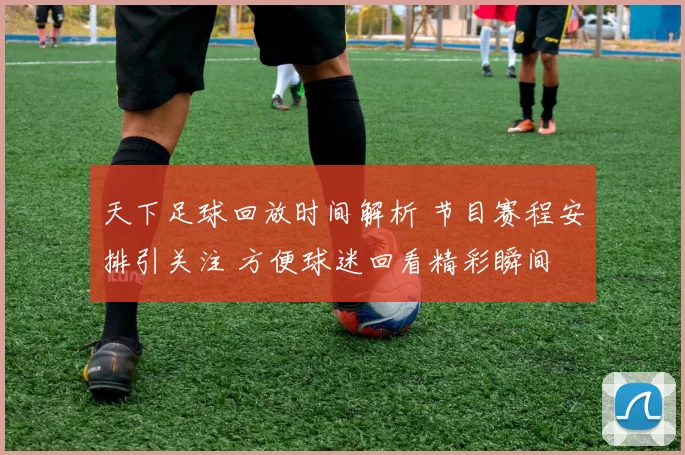 天下足球回放时间解析 节目赛程安排引关注 方便球迷回看精彩瞬间