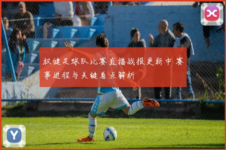 权健足球队比赛直播战报更新中 赛事进程与关键看点解析