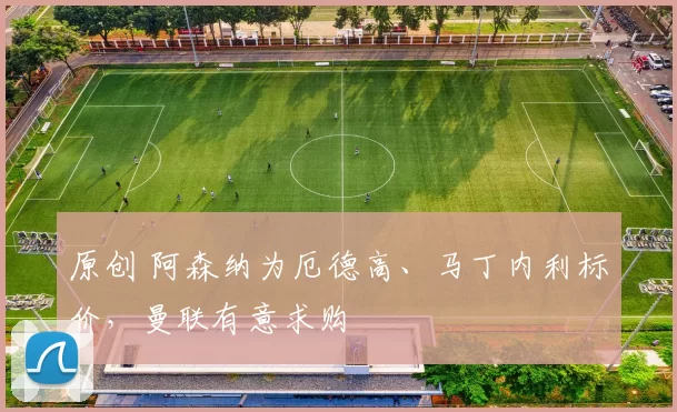 原创 阿森纳为厄德高、马丁内利标价，曼联有意求购