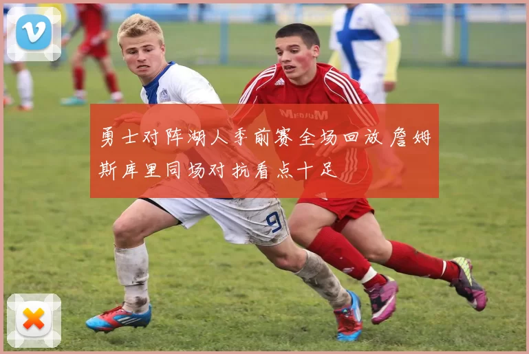 勇士对阵湖人季前赛全场回放 詹姆斯库里同场对抗看点十足