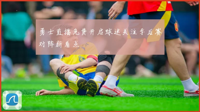 勇士直播免费开启球迷关注季后赛对阵新看点