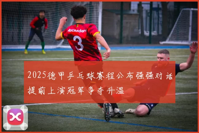 2025德甲乒乓球赛程公布强强对话提前上演冠军争夺升温